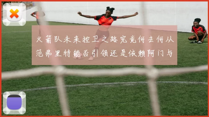 火箭队未来控卫之路究竟何去何从范弗里特能否引领还是依赖阿门与谢泼德