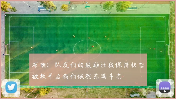 布朗：队友们的鼓励让我保持状态被扳平后我们依然充满斗志