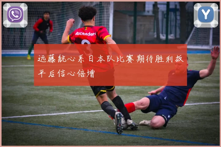 远藤航心系日本队比赛期待胜利扳平后信心倍增