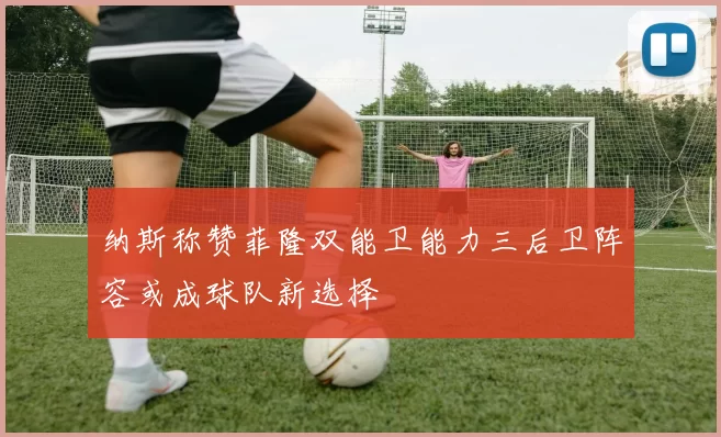 纳斯称赞菲隆双能卫能力三后卫阵容或成球队新选择