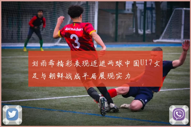 刘雨希精彩表现连进两球中国U17女足与朝鲜战成平局展现实力