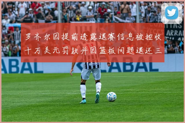 罗齐尔因提前透露退赛信息被控收十万美元罚款并因篮板问题退还三万