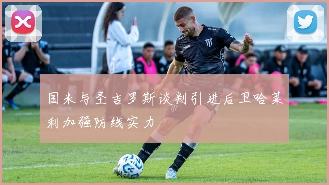 国米与圣吉罗斯谈判引进后卫哈莱利加强防线实力