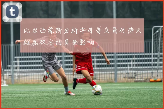 比尔西蒙斯分析字母哥交易对热火雄鹿双方的负面影响