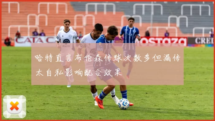 哈特直言布伦森传球次数多但漏传太自私影响配合效果