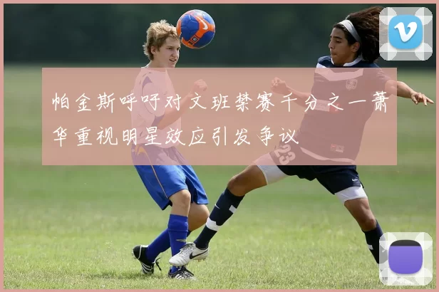 帕金斯呼吁对文班禁赛千分之一萧华重视明星效应引发争议