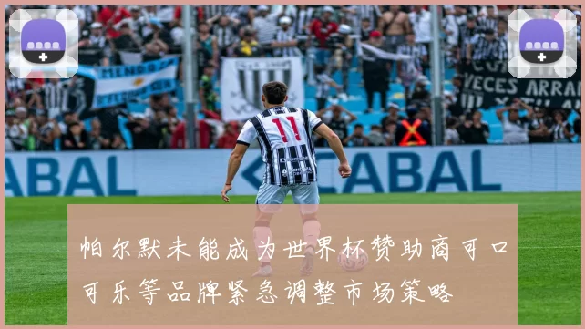帕尔默未能成为世界杯赞助商可口可乐等品牌紧急调整市场策略