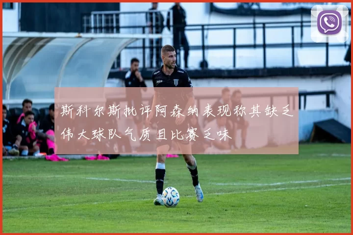 斯科尔斯批评阿森纳表现称其缺乏伟大球队气质且比赛乏味