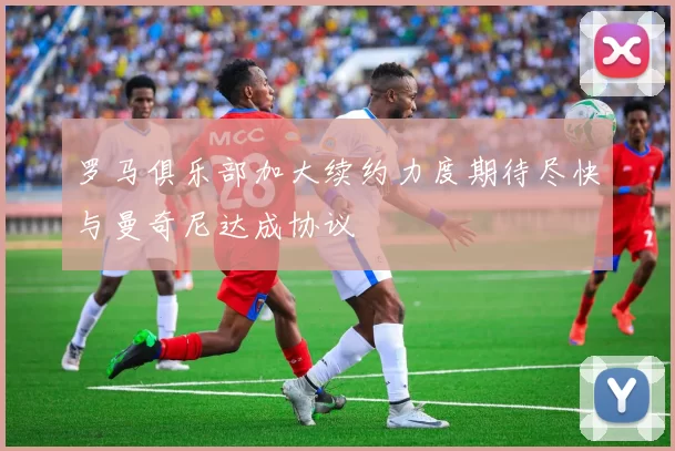 罗马俱乐部加大续约力度期待尽快与曼奇尼达成协议