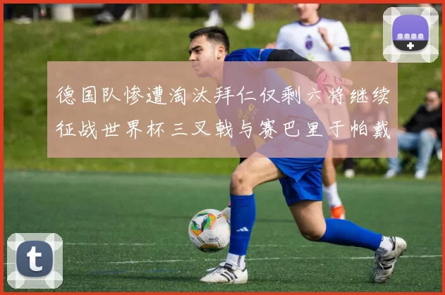 德国队惨遭淘汰拜仁仅剩六将继续征战世界杯三叉戟与赛巴里于帕戴维斯携手出战