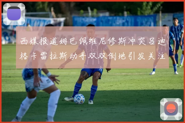 西媒报道姆巴佩维尼修斯冲突吕迪格卡雷拉斯动手双双倒地引发关注