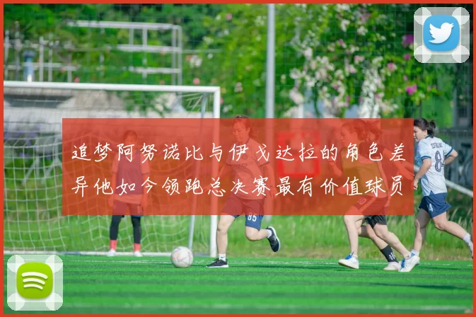 追梦阿努诺比与伊戈达拉的角色差异他如今领跑总决赛最有价值球员