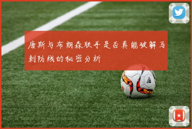 唐斯与布朗森联手是否真能破解马刺防线的秘密分析