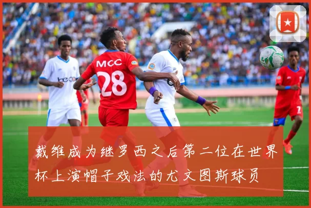 戴维成为继罗西之后第二位在世界杯上演帽子戏法的尤文图斯球员