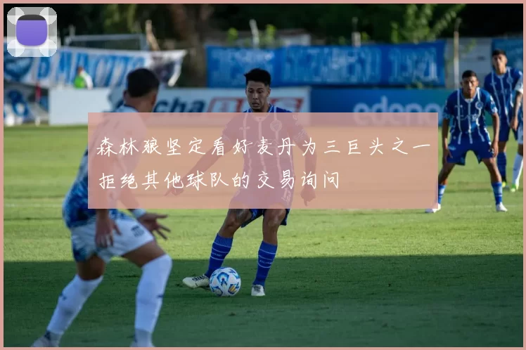 森林狼坚定看好麦丹为三巨头之一拒绝其他球队的交易询问