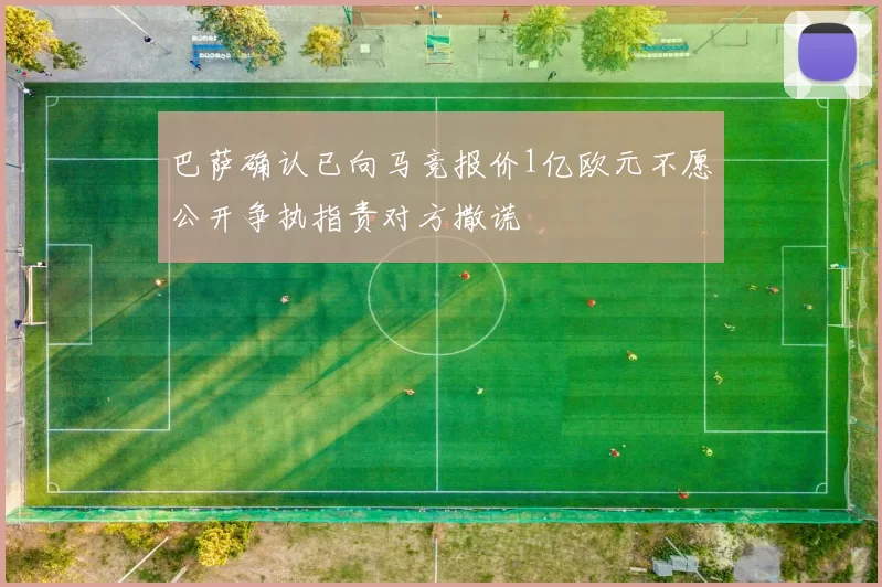 巴萨确认已向马竞报价1亿欧元不愿公开争执指责对方撒谎