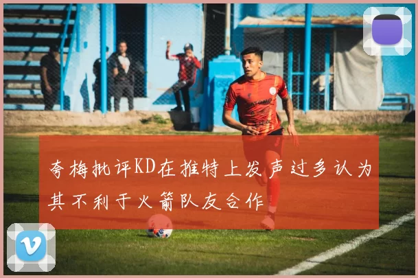 夸梅批评KD在推特上发声过多认为其不利于火箭队友合作