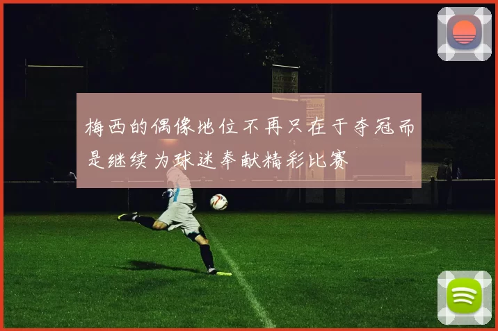 梅西的偶像地位不再只在于夺冠而是继续为球迷奉献精彩比赛