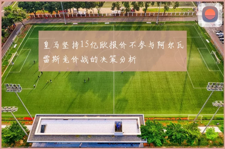 皇马坚持15亿欧报价不参与阿尔瓦雷斯竞价战的决策分析