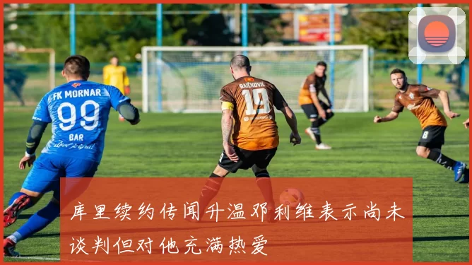 库里续约传闻升温邓利维表示尚未谈判但对他充满热爱