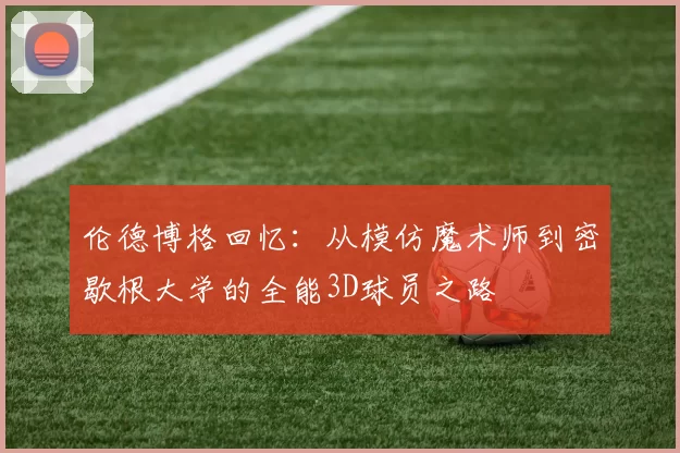 伦德博格回忆：从模仿魔术师到密歇根大学的全能3D球员之路